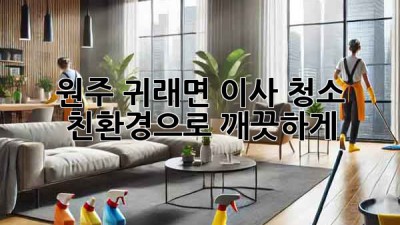 원주 귀래면 이사 청소: 친환경으로 깨끗하게!